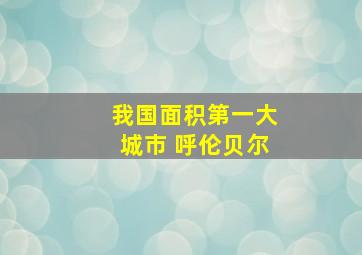 我国面积第一大城市 呼伦贝尔